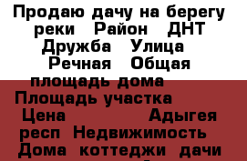 Продаю дачу на берегу реки › Район ­ ДНТ Дружба › Улица ­ Речная › Общая площадь дома ­ 30 › Площадь участка ­ 400 › Цена ­ 550 000 - Адыгея респ. Недвижимость » Дома, коттеджи, дачи продажа   . Адыгея респ.